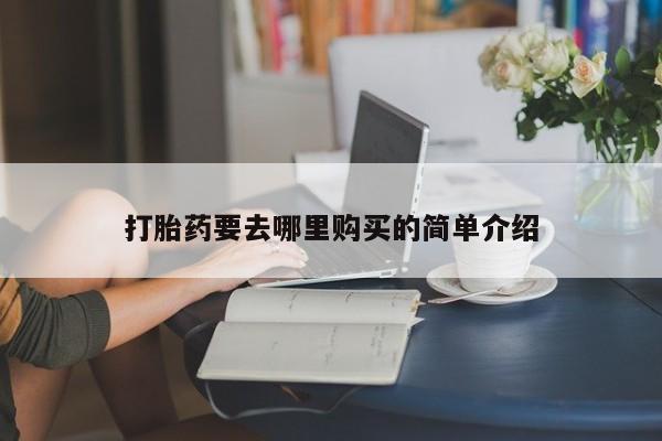 打胎药药店有卖吗私人的打胎药要去哪里购买的简单介绍