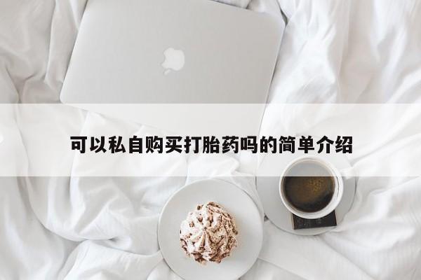 打胎药药店有卖吗私人的可以私自购买打胎药吗的简单介绍
