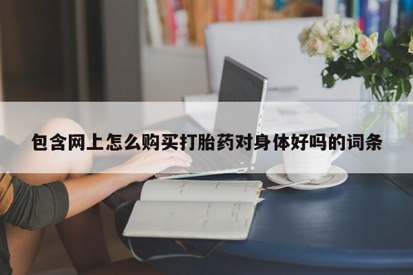 打胎药药店有卖吗私人的包含网上怎么购买打胎药对身体好吗的词条