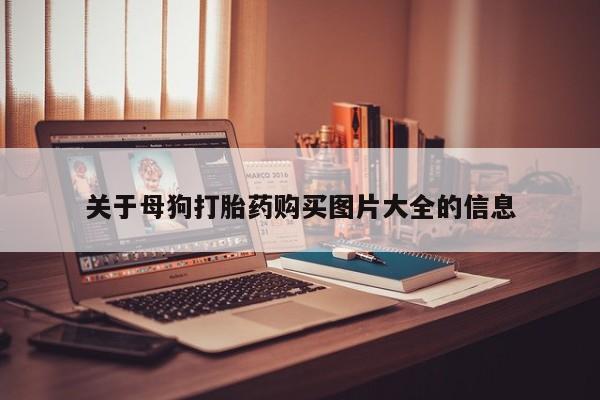打胎药药店有卖吗私人的关于母狗打胎药购买图片大全的信息