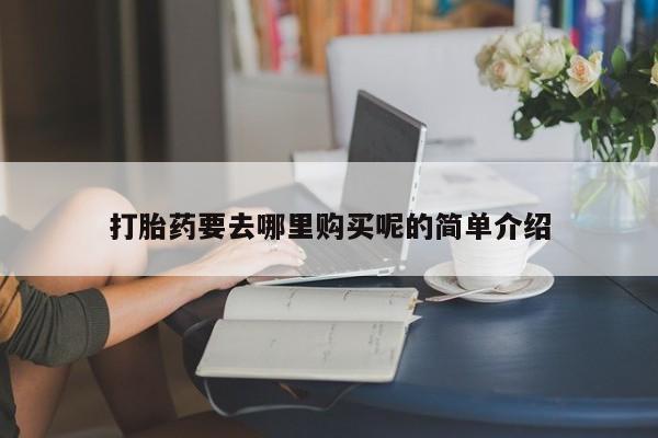 打胎药药店有卖吗私人的打胎药要去哪里购买呢的简单介绍